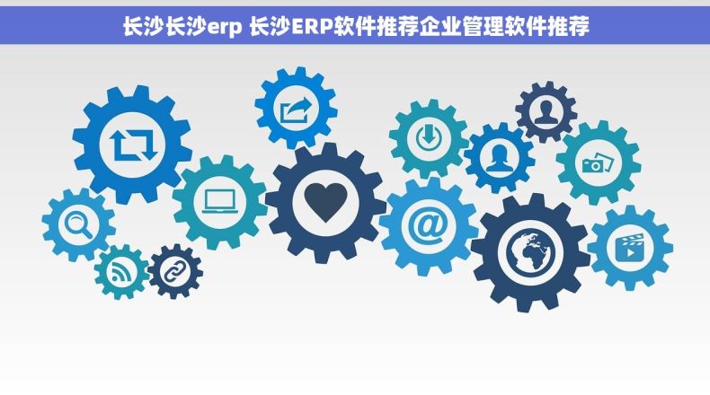 长沙长沙erp 长沙ERP软件推荐企业管理软件推荐 长沙长沙erp 长沙ERP软件推荐企业管理软件推荐