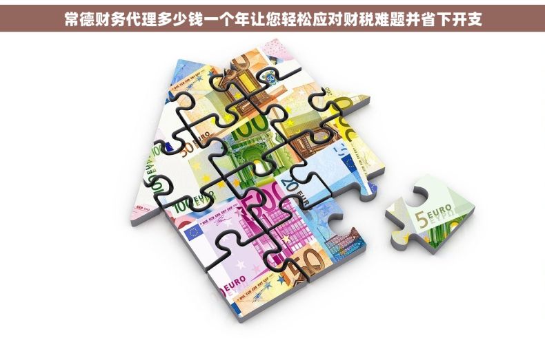 常德财务代理多少钱一个年让您轻松应对财税难题并省下开支 常德财务代理多少钱一个年让您轻松应对财税难题并省下开支