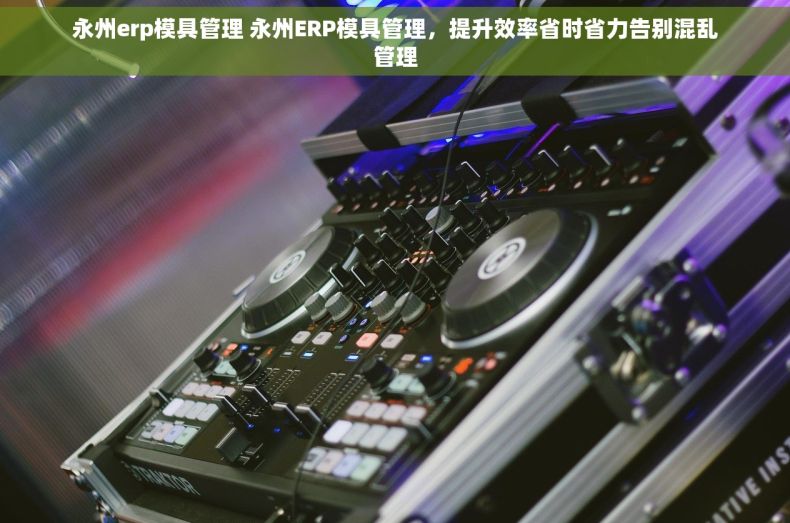 永州erp模具管理 永州ERP模具管理,提升效率省时省力告别混乱管理 永州erp模具管理 永州ERP模具管理,提升效率省时省力告别混乱管理