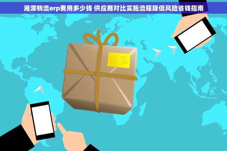 湘潭物流erp费用多少钱 供应商对比实施流程降低风险省钱指南 湘潭物流erp费用多少钱 供应商对比实施流程降低风险省钱指南