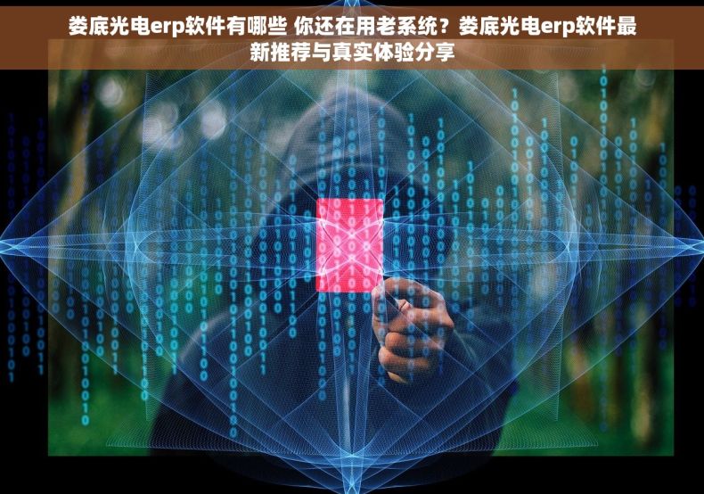 娄底光电erp软件有哪些 你还在用老系统?娄底光电erp软件最新推荐与真实体验分享 娄底光电erp软件有哪些 你还在用老系统?娄底光电erp软件最新推荐与真实体验分享