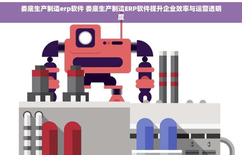 娄底生产制造erp软件 娄底生产制造ERP软件提升企业效率与运营透明度 娄底生产制造erp软件 娄底生产制造ERP软件提升企业效率与运营透明度