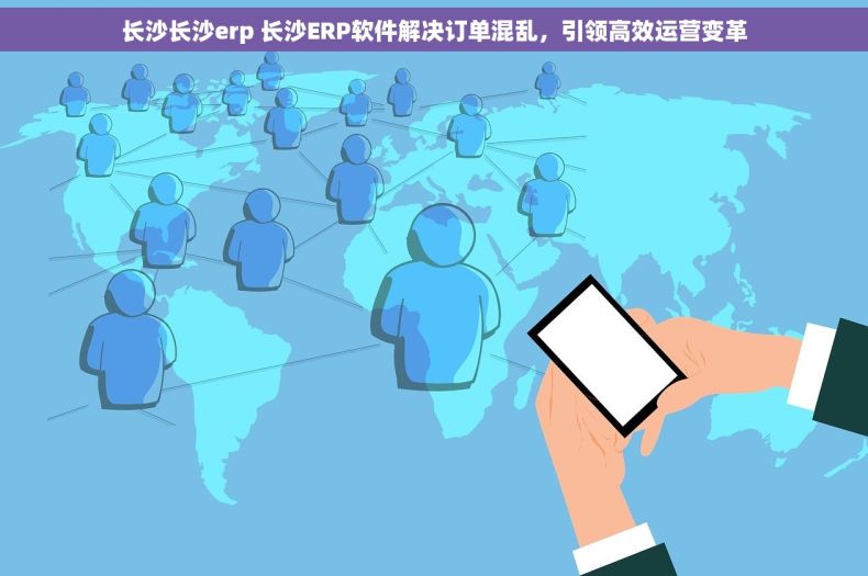 长沙长沙erp 长沙ERP软件解决订单混乱,引领高效运营变革 长沙长沙erp 长沙ERP软件解决订单混乱,引领高效运营变革