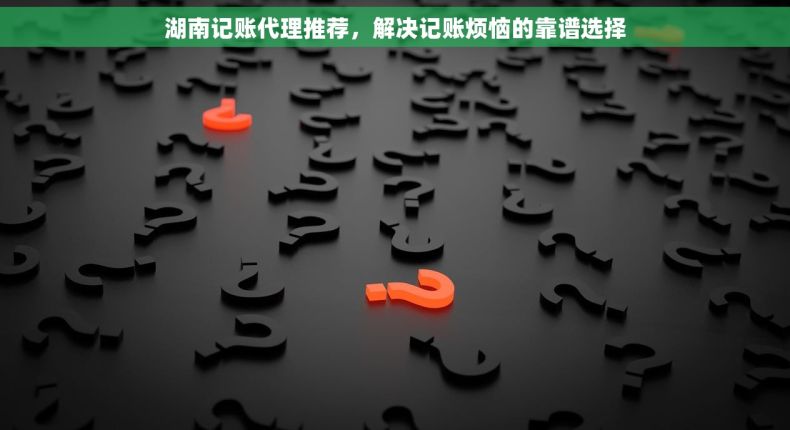 湖南记账代理推荐,解决记账烦恼的靠谱选择 湖南记账代理推荐,解决记账烦恼的靠谱选择