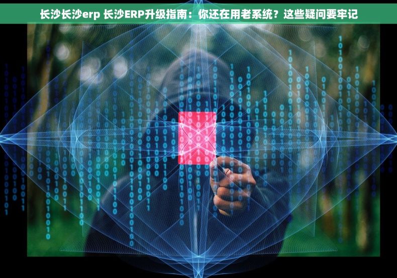 长沙长沙erp 长沙ERP升级指南:你还在用老系统?这些疑问要牢记 长沙长沙erp 长沙ERP升级指南:你还在用老系统?这些疑问要牢记