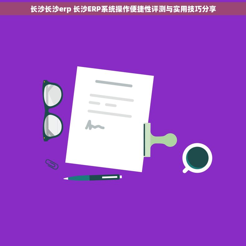 长沙长沙erp 长沙ERP系统操作便捷性评测与实用技巧分享 长沙长沙erp 长沙ERP系统操作便捷性评测与实用技巧分享