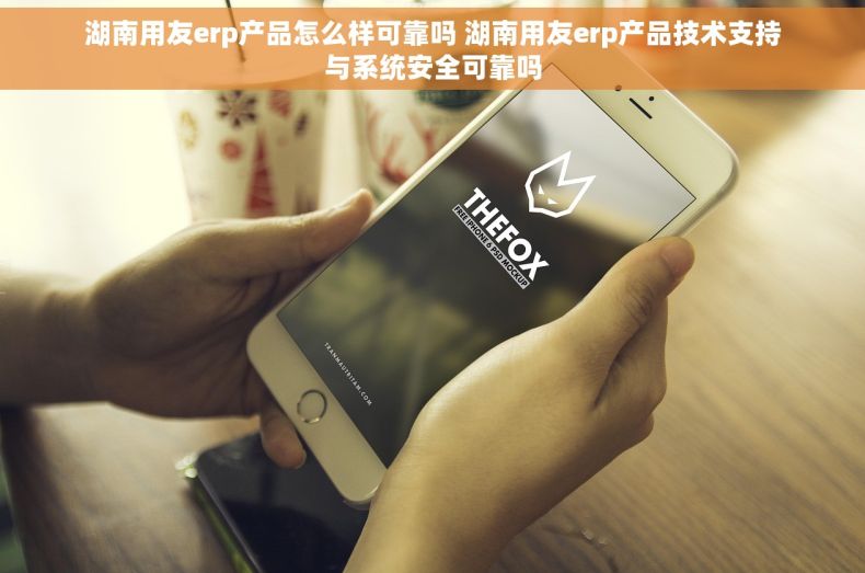 湖南用友erp产品怎么样可靠吗 湖南用友erp产品技术支持与系统安全可靠吗 湖南用友erp产品怎么样可靠吗 湖南用友erp产品技术支持与系统安全可靠吗