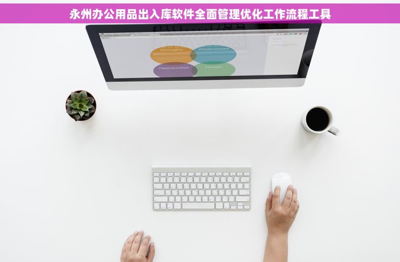 永州办公用品出入库软件全面管理优化工作流程工具 永州办公用品出入库软件全面管理优化工作流程工具