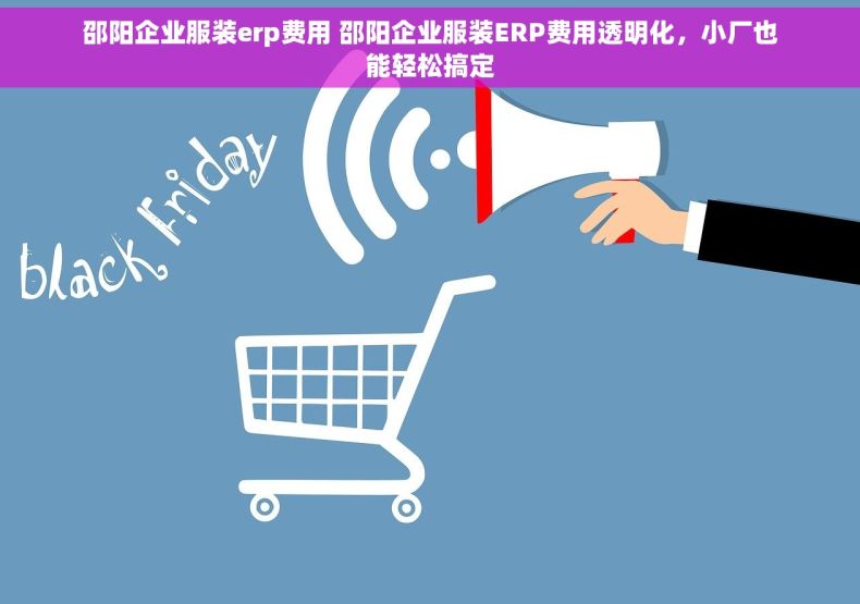 邵阳企业服装erp费用 邵阳企业服装ERP费用透明化,小厂也能轻松搞定 邵阳企业服装erp费用 邵阳企业服装ERP费用透明化,小厂也能轻松搞定