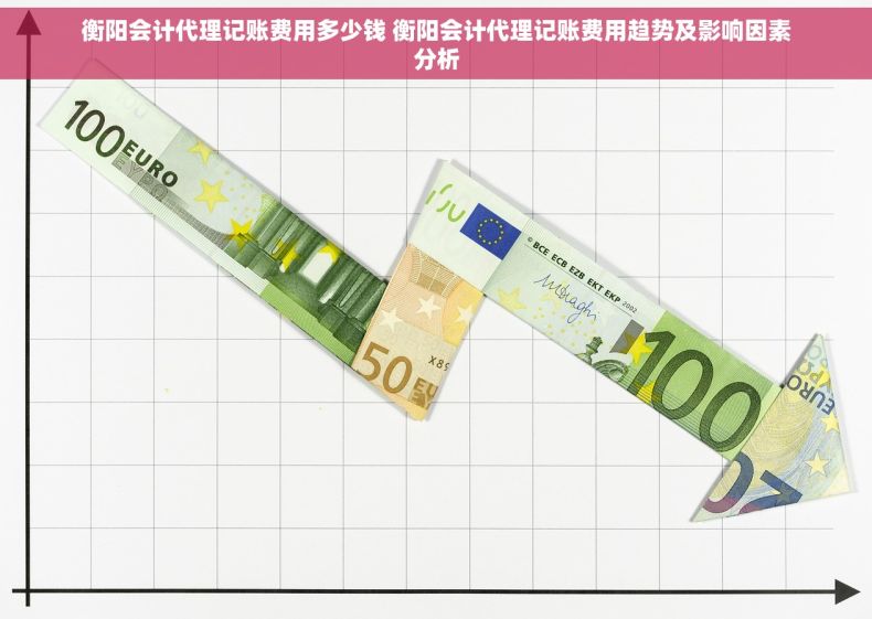 衡阳会计代理记账费用多少钱 衡阳会计代理记账费用趋势及影响因素分析 衡阳会计代理记账费用多少钱 衡阳会计代理记账费用趋势及影响因素分析