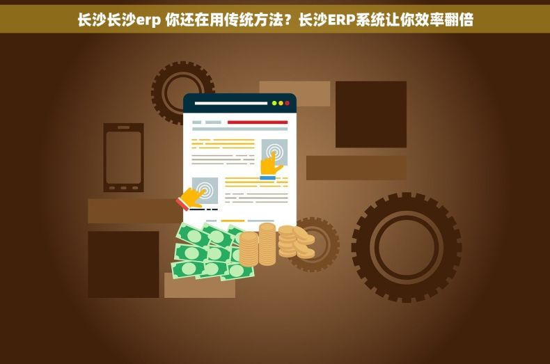 长沙长沙erp 你还在用传统方法？长沙ERP系统让你效率翻倍