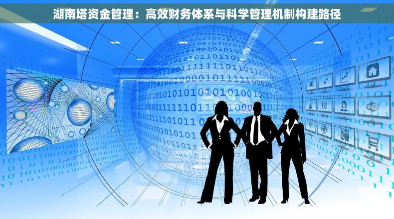湖南塔资金管理:高效财务体系与科学管理机制构建路径 湖南塔资金管理:高效财务体系与科学管理机制构建路径