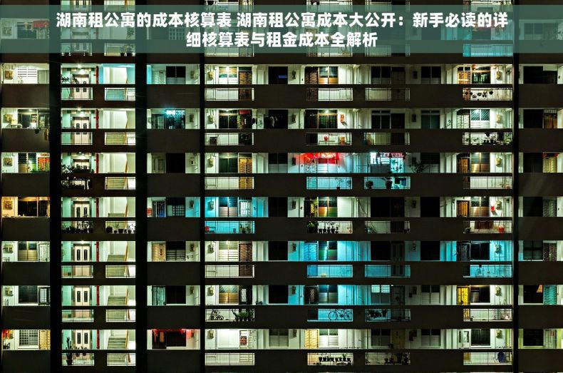 湖南租公寓的成本核算表 湖南租公寓成本大公开:新手必读的详细核算表与租金成本全解析 湖南租公寓的成本核算表 湖南租公寓成本大公开:新手必读的详细核算表与租金成本全解析