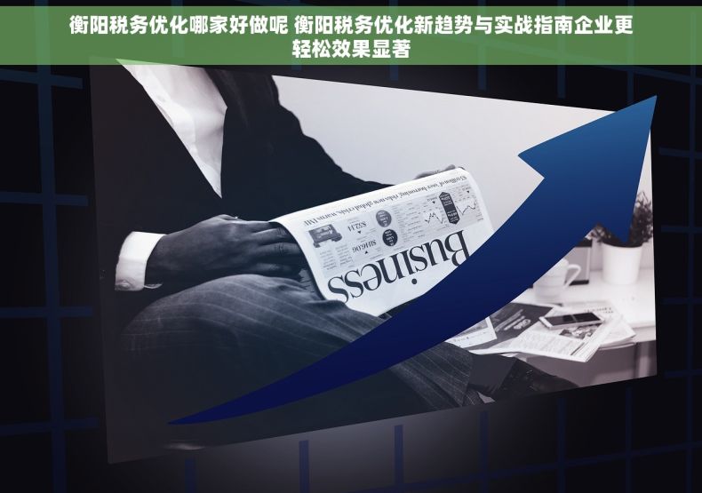 衡阳税务优化哪家好做呢 衡阳税务优化新趋势与实战指南企业更轻松效果显著 衡阳税务优化哪家好做呢 衡阳税务优化新趋势与实战指南企业更轻松效果显著