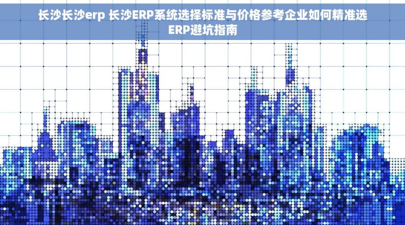 长沙长沙erp 长沙ERP系统选择标准与价格参考企业如何精准选ERP避坑指南 长沙长沙erp 长沙ERP系统选择标准与价格参考企业如何精准选ERP避坑指南