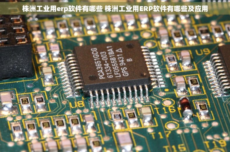 株洲工业用erp软件有哪些 株洲工业用ERP软件有哪些及应用 株洲工业用erp软件有哪些 株洲工业用ERP软件有哪些及应用