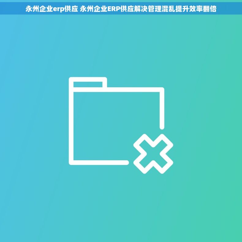 永州企业erp供应 永州企业ERP供应解决管理混乱提升效率翻倍 永州企业erp供应 永州企业ERP供应解决管理混乱提升效率翻倍
