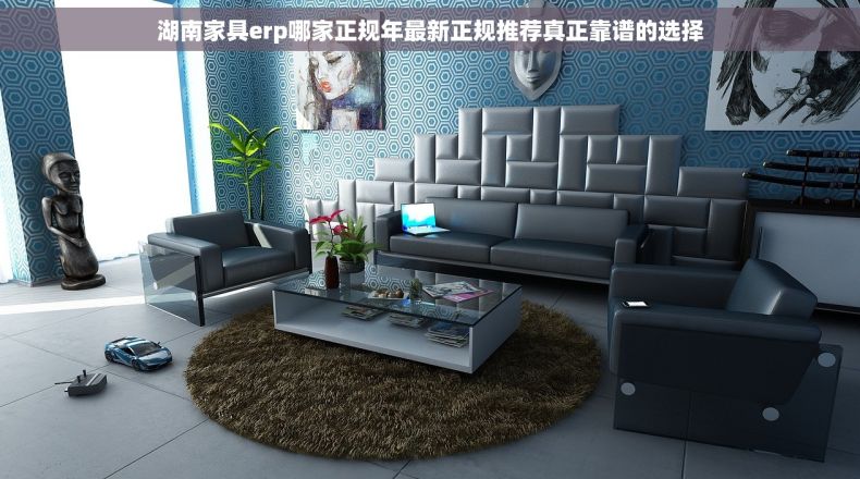 湖南家具erp哪家正规年最新正规推荐真正靠谱的选择 湖南家具erp哪家正规年最新正规推荐真正靠谱的选择