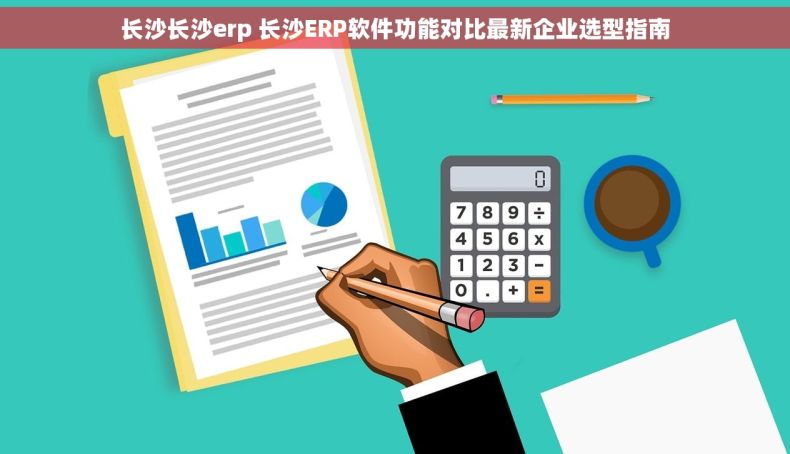 长沙长沙erp 长沙ERP软件功能对比最新企业选型指南 长沙长沙erp 长沙ERP软件功能对比最新企业选型指南