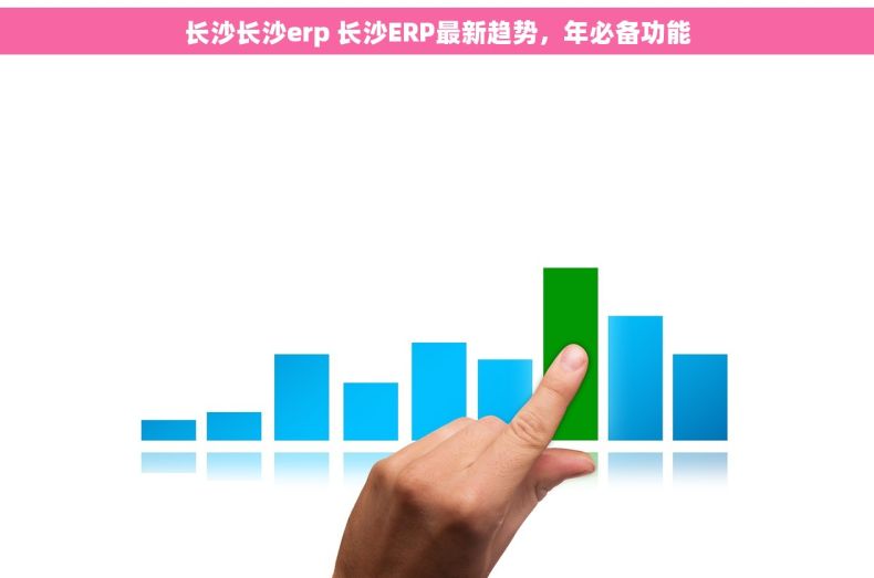 长沙长沙erp 长沙ERP最新趋势,年必备功能 长沙长沙erp 长沙ERP最新趋势,年必备功能