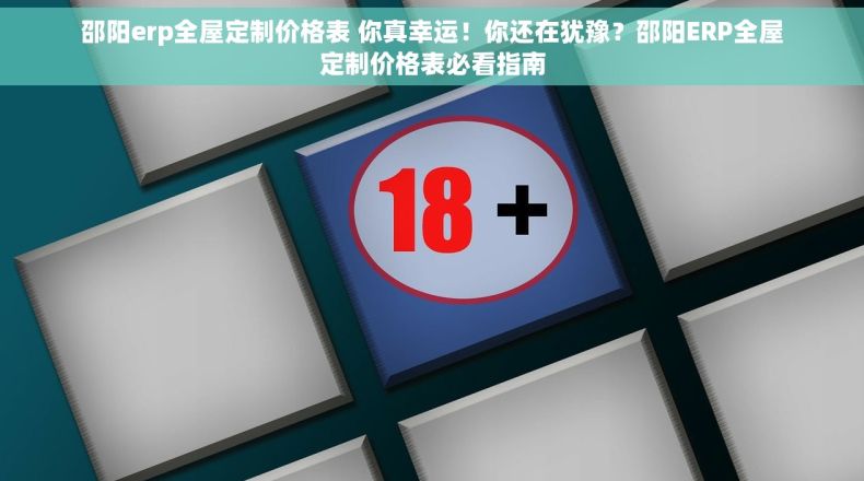 邵阳erp全屋定制价格表 你真幸运!你还在犹豫?邵阳ERP全屋定制价格表必看指南 邵阳erp全屋定制价格表 你真幸运!你还在犹豫?邵阳ERP全屋定制价格表必看指南