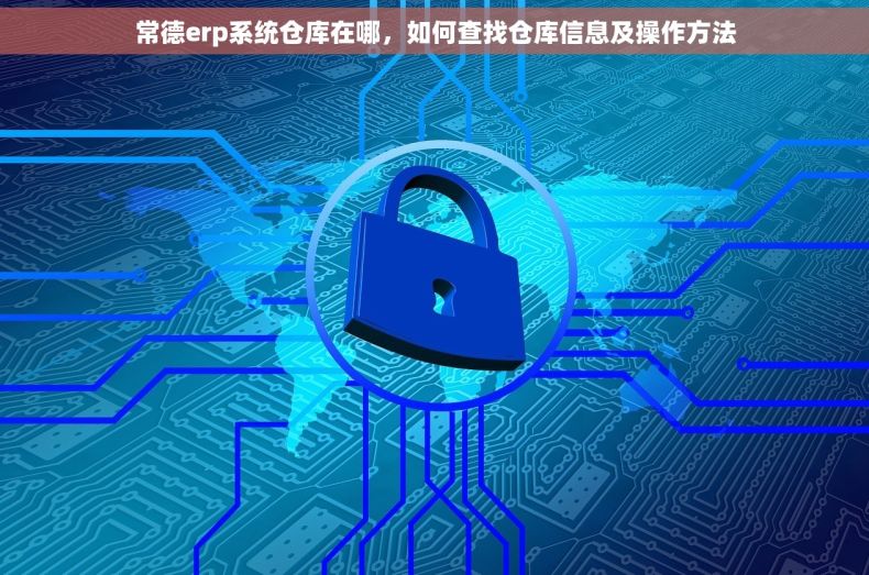 常德erp系统仓库在哪，如何查找仓库信息及操作方法
