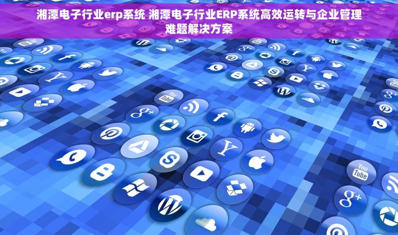 湘潭电子行业erp系统 湘潭电子行业ERP系统高效运转与企业管理难题解决方案 湘潭电子行业erp系统 湘潭电子行业ERP系统高效运转与企业管理难题解决方案