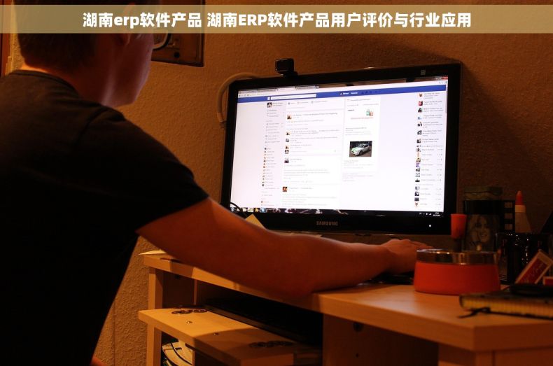 湖南erp软件产品 湖南ERP软件产品用户评价与行业应用 湖南erp软件产品 湖南ERP软件产品用户评价与行业应用