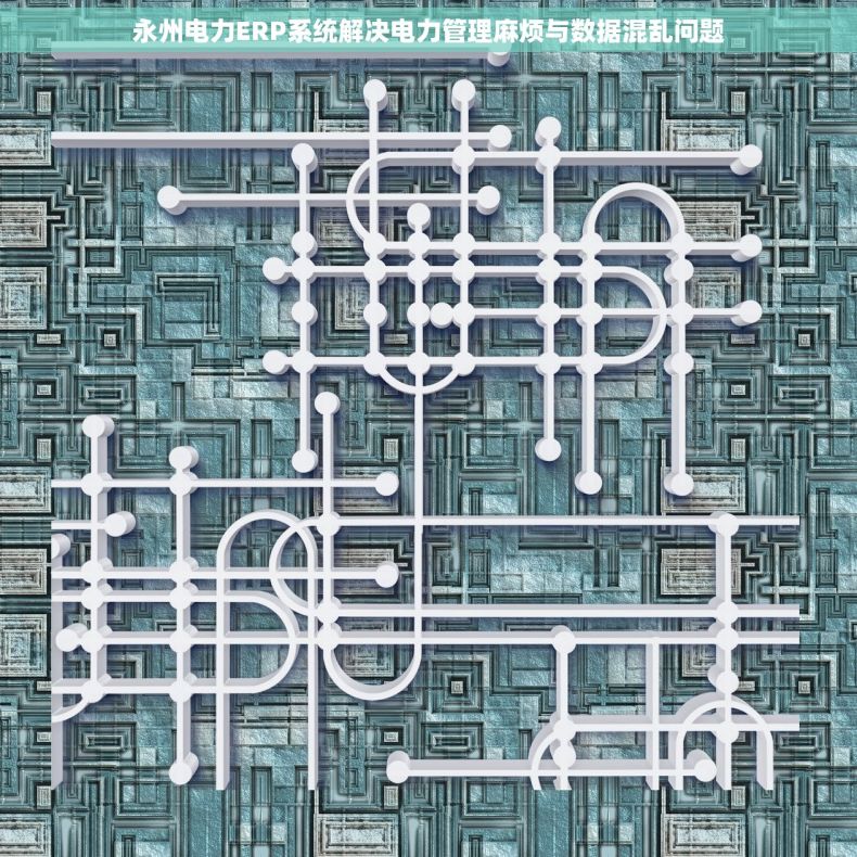 永州电力ERP系统解决电力管理麻烦与数据混乱问题 永州电力ERP系统解决电力管理麻烦与数据混乱问题