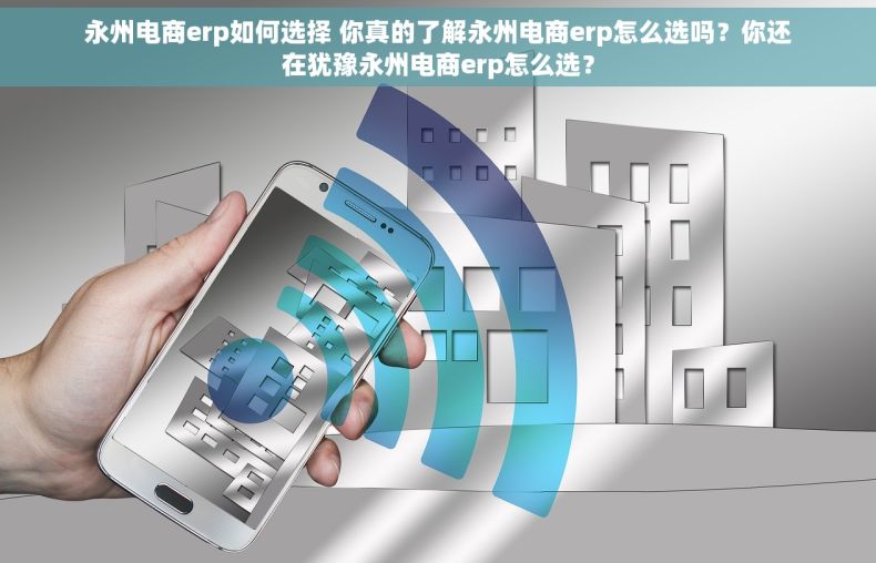 永州电商erp如何选择 你真的了解永州电商erp怎么选吗？你还在犹豫永州电商erp怎么选？