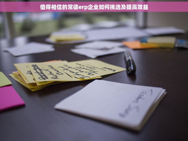 值得相信的常德erp企业如何挑选及提高效益 值得相信的常德erp企业如何挑选及提高效益