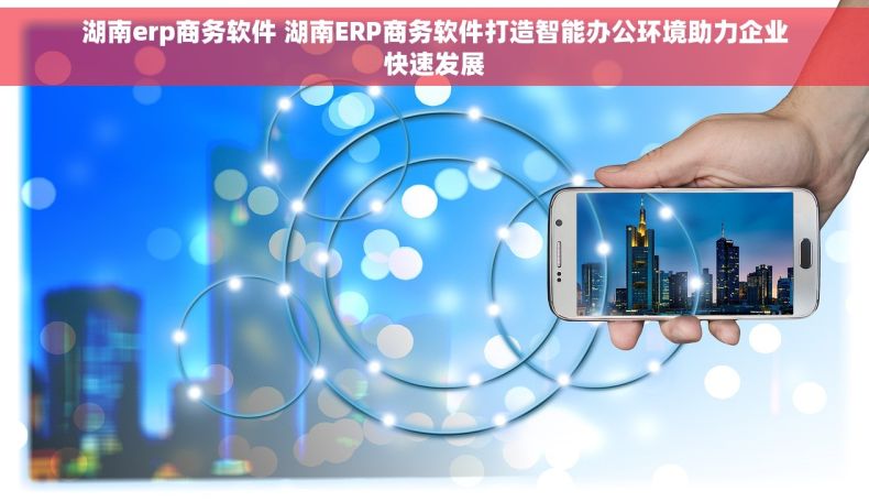 湖南erp商务软件 湖南ERP商务软件打造智能办公环境助力企业快速发展 湖南erp商务软件 湖南ERP商务软件打造智能办公环境助力企业快速发展