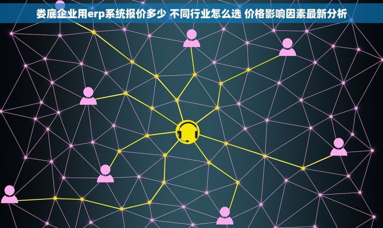 娄底企业用erp系统报价多少 不同行业怎么选 价格影响因素最新分析 娄底企业用erp系统报价多少 不同行业怎么选 价格影响因素最新分析