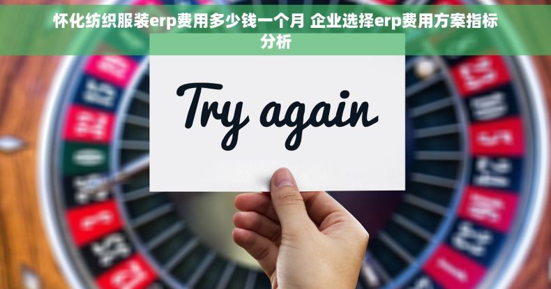 怀化纺织服装erp费用多少钱一个月 企业选择erp费用方案指标分析 怀化纺织服装erp费用多少钱一个月 企业选择erp费用方案指标分析