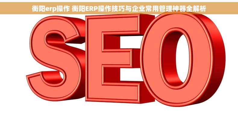 衡阳erp操作 衡阳ERP操作技巧与企业常用管理神器全解析 衡阳erp操作 衡阳ERP操作技巧与企业常用管理神器全解析