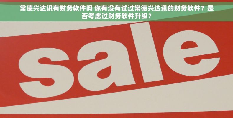 常德兴达讯有财务软件吗 你有没有试过常德兴达讯的财务软件?是否考虑过财务软件升级? 常德兴达讯有财务软件吗 你有没有试过常德兴达讯的财务软件?是否考虑过财务软件升级?