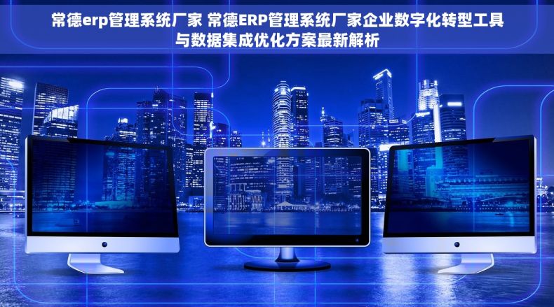 常德erp管理系统厂家 常德ERP管理系统厂家企业数字化转型工具与数据集成优化方案最新解析 常德erp管理系统厂家 常德ERP管理系统厂家企业数字化转型工具与数据集成优化方案最新解析