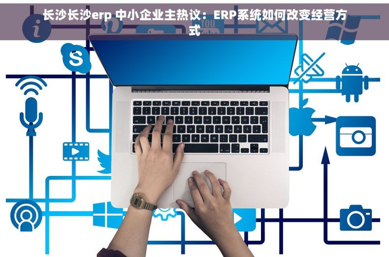 长沙长沙erp 中小企业主热议：ERP系统如何改变经营方式