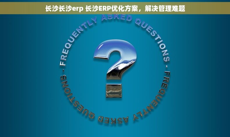 长沙长沙erp 长沙ERP优化方案,解决管理难题 长沙长沙erp 长沙ERP优化方案,解决管理难题