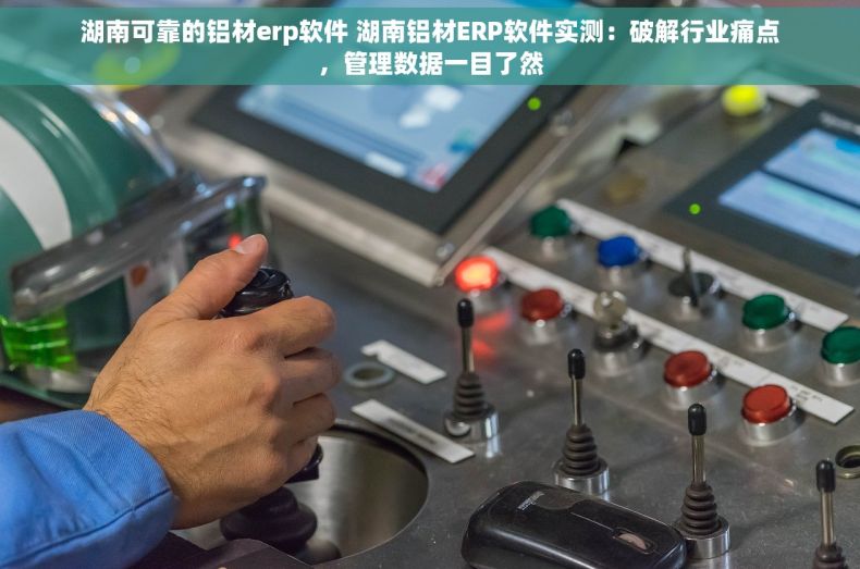 湖南可靠的铝材erp软件 湖南铝材ERP软件实测:破解行业痛点,管理数据一目了然 湖南可靠的铝材erp软件 湖南铝材ERP软件实测:破解行业痛点,管理数据一目了然