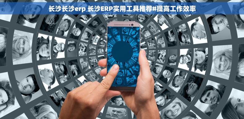 长沙长沙erp 长沙ERP实用工具推荐#提高工作效率 长沙长沙erp 长沙ERP实用工具推荐#提高工作效率