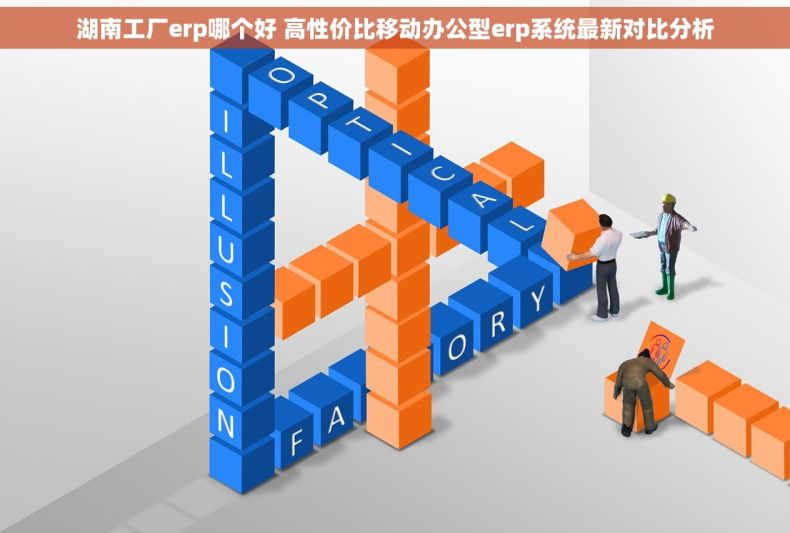 湖南工厂erp哪个好 高性价比移动办公型erp系统最新对比分析
