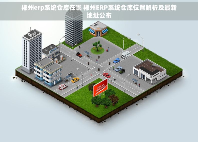 郴州erp系统仓库在哪 郴州ERP系统仓库位置解析及最新地址公布