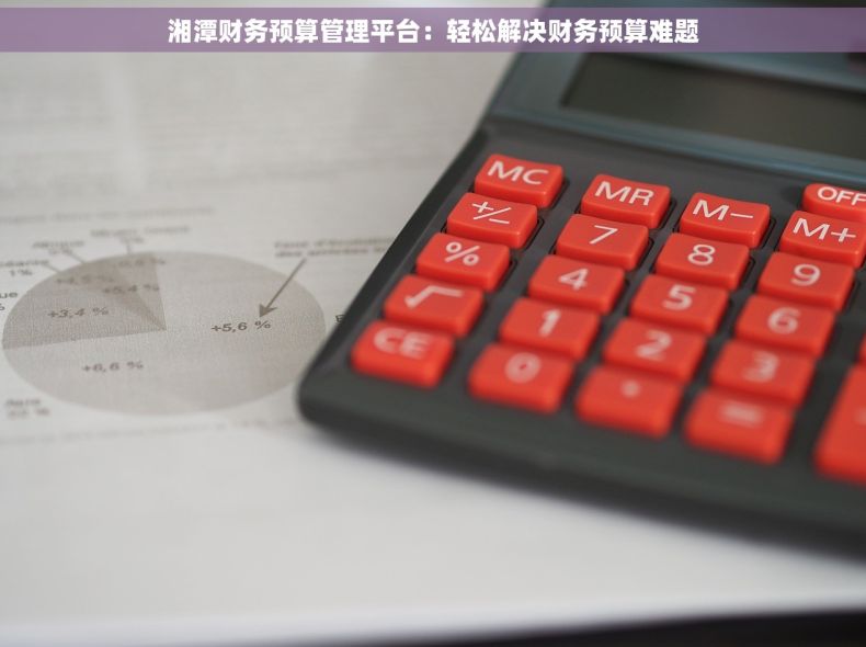 湘潭财务预算管理平台:轻松解决财务预算难题 湘潭财务预算管理平台:轻松解决财务预算难题