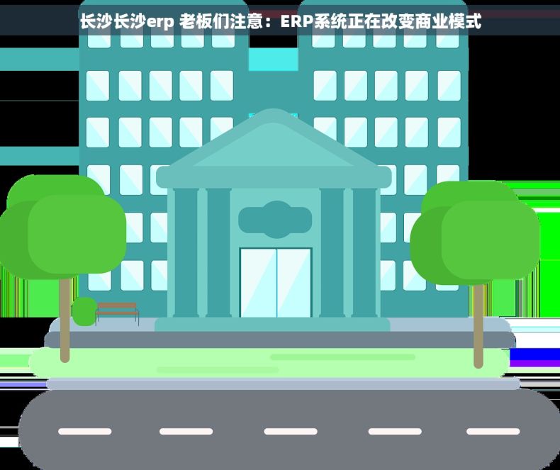 长沙长沙erp 老板们注意：ERP系统正在改变商业模式