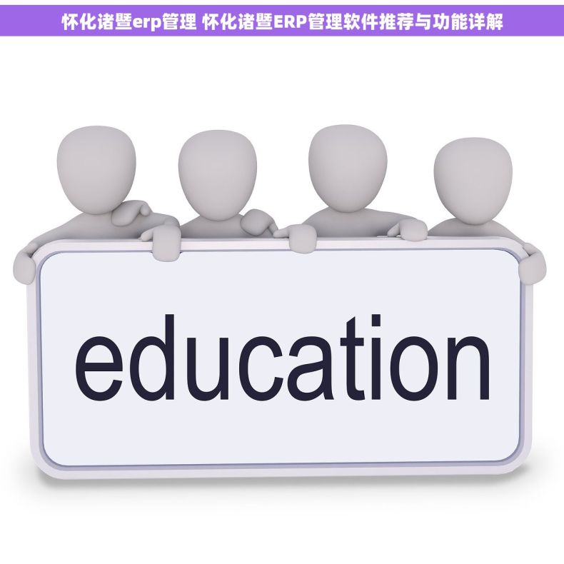 怀化诸暨erp管理 怀化诸暨ERP管理软件推荐与功能详解