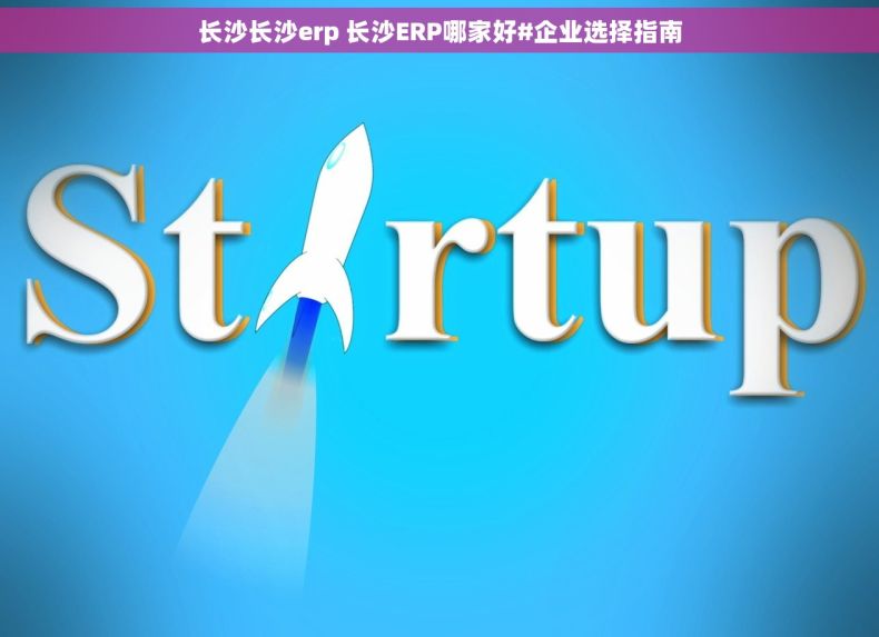 长沙长沙erp 长沙ERP哪家好#企业选择指南 长沙长沙erp 长沙ERP哪家好#企业选择指南