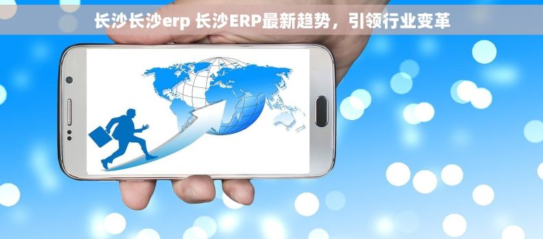 长沙长沙erp 长沙ERP最新趋势,引领行业变革 长沙长沙erp 长沙ERP最新趋势,引领行业变革