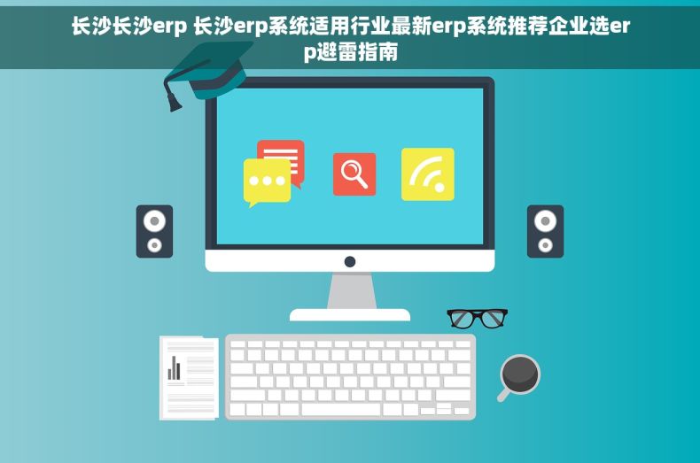 长沙长沙erp 长沙erp系统适用行业最新erp系统推荐企业选erp避雷指南 长沙长沙erp 长沙erp系统适用行业最新erp系统推荐企业选erp避雷指南