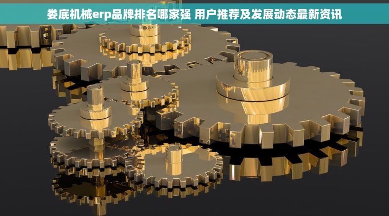 娄底机械erp品牌排名哪家强 用户推荐及发展动态最新资讯